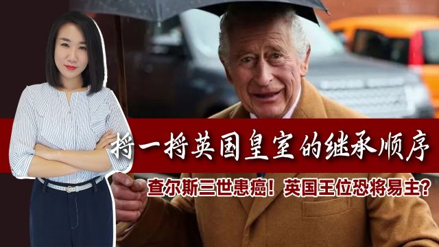 查尔斯三世患癌!英国王位恐将易主?捋一捋英国皇室的继承顺序