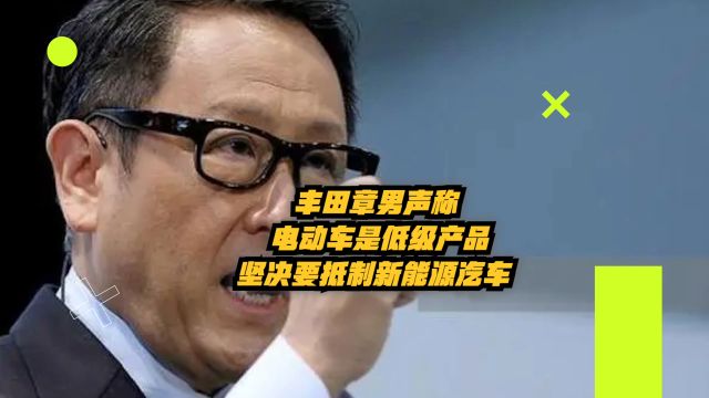 丰田章男声称电动车是“低级产品”,坚决要抵制新能源汽车