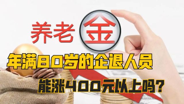 养老金上涨通知将公布,年满80岁的企退人员,能涨400元以上吗?