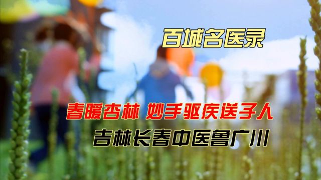 百城名医录:春暖杏林,妙手驱疾送子人,吉林长春中医鲁广川