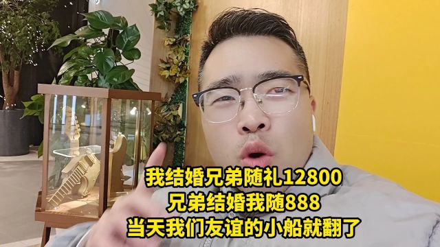 我结婚兄弟随礼12800,兄弟结婚我随888,当天我们友谊小船就翻了