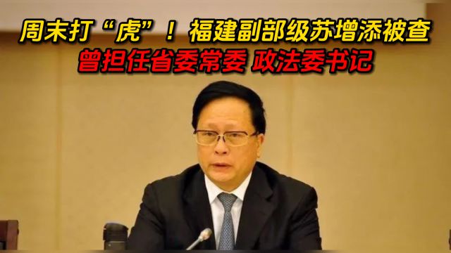 周末打“虎”!福建副部级苏增添被查:曾担任省委常委政法委书记