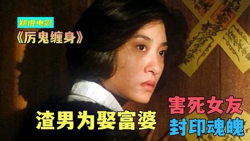 渣男为娶富婆，竟然害死女友，封印魂魄永不超生《厉鬼缠身》