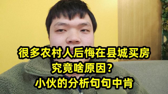 很多农村人后悔在县城买房,究竟啥原因?小伙的分析句句中肯