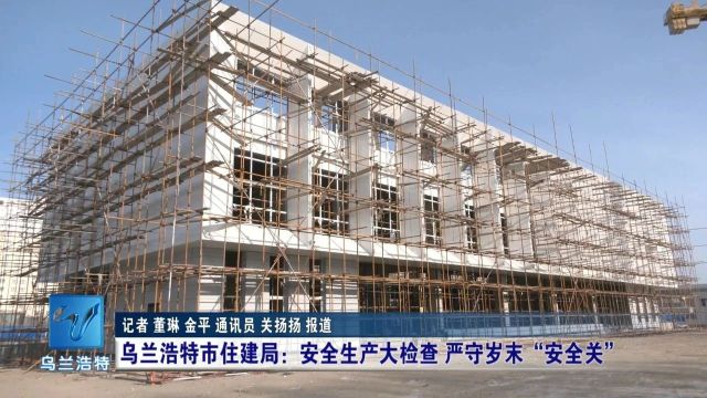 【安全生产 常抓不懈】乌兰浩特市住建局:严守岁末年初“安全关”