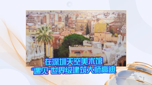 在深圳天空美术馆“遇见”世界级建筑大师高迪