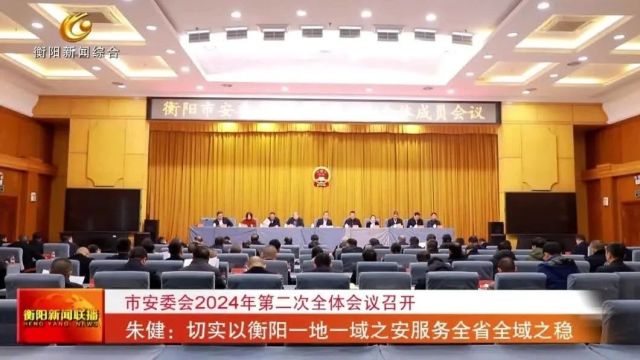 市安委会2024年第二次全体会议召开 朱健:切实以衡阳一地一域之安服务全省全域之稳