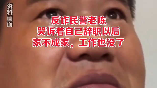 反诈民警老陈哭诉着自己辞职以后,家不成家工作也没了,好多人不理解.