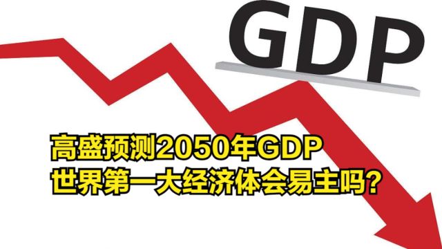 高盛预测2050年GDP,世界第一大经济体会易主吗?美国被反超?