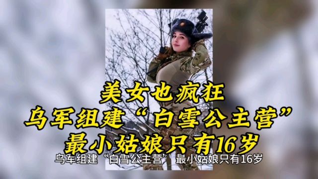 美女也疯狂!乌军组建“白雪公主营”,最小姑娘只有16岁