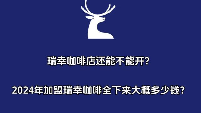 瑞幸咖啡店还能不能开?瑞幸咖啡加盟全下来大概多少钱?2024年全国各地加盟费用明细表曝光!