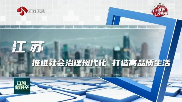 践行嘱托 江苏答卷 | 江苏:推进社会治理现代化 打造高品质生活