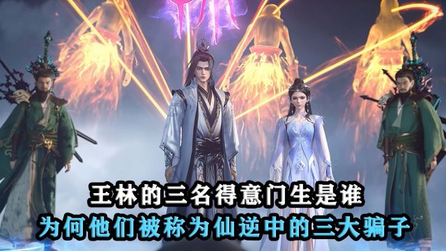 仙逆:王林的三名得意门生是谁,为何他们被称为仙逆中的三大骗子?