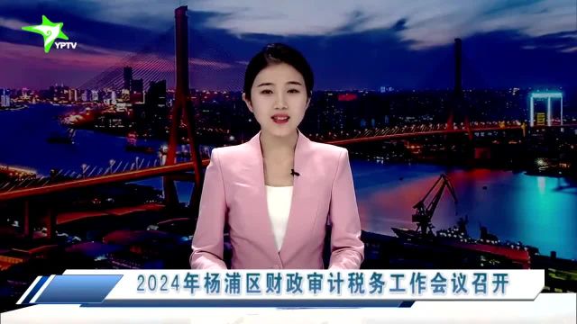 2024年杨浦区财政审计税务工作会议召开