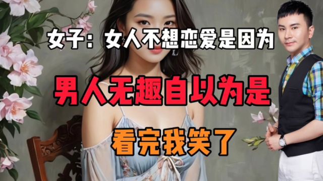 女子:女人不想恋爱是因为男人无趣且自以为是!看完我笑了!