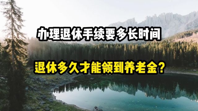 办理退休手续需要多长时间?退休多久才能领到养老金?