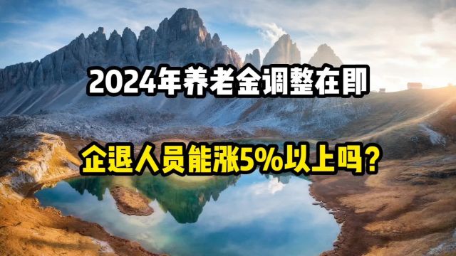 2024年养老金调整在即,企业单位退休人员,能涨5%以上吗?