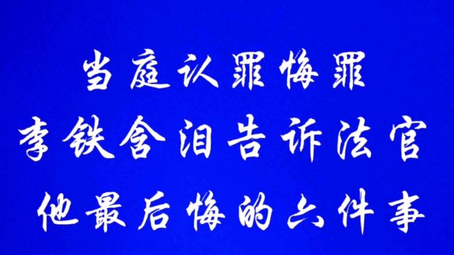 当庭认罪悔罪,李铁含泪告诉法官,他最后悔的六件事