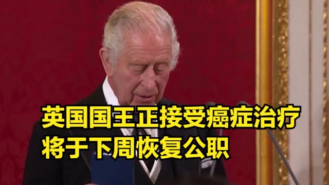 英国宣布:国王正在接受癌症治疗,将于下周恢复公职