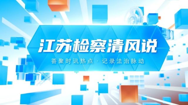 清风说(20)丨检察开放日、最高检典型案例、知识产权保护、长江保护跨区域联盟