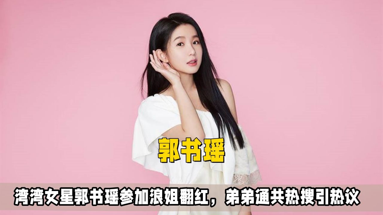 湾湾女星郭书瑶参加浪姐翻红,弟弟通共热搜引热议,浪姐又压错宝