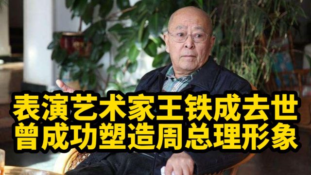 著名表演艺术家王铁成去世,曾成功塑造周总理形象