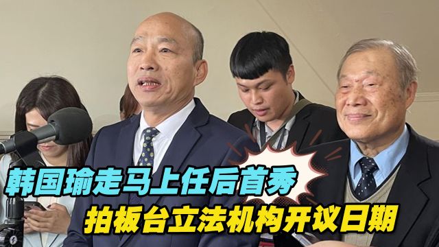 韩国瑜走马上任后首秀,拍板台立法机构开议日期