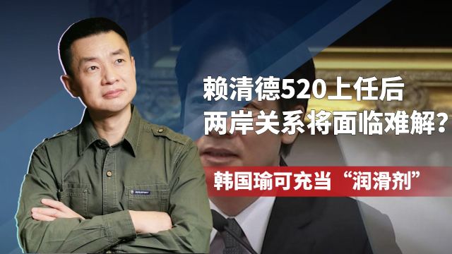 赖清德520上任后,两岸关系将面临难解?韩国瑜可充当“润滑剂”