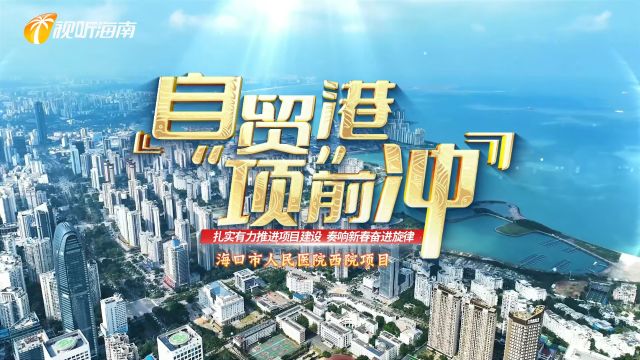 自贸港“项”前冲|海口市人民医院西院项目施工忙 建成后将全面提升海南医疗水平