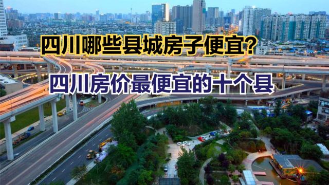 四川房价最便宜的十个县在哪?最新四川各县房价排名,无一地过万