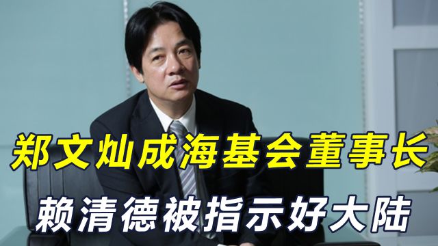 郑文灿成海基会董事长,赖清德被指示好大陆