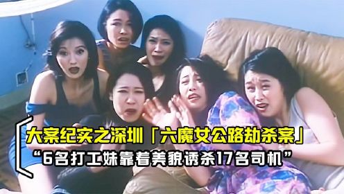 深圳六魔女公路劫杀案，6名女子诱杀17名司机，真人真事改编电影