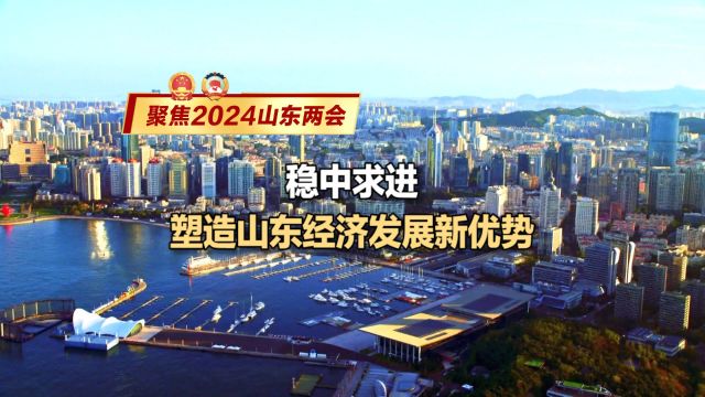 聚焦2024山东两会|稳中求进 塑造山东经济发展新优势