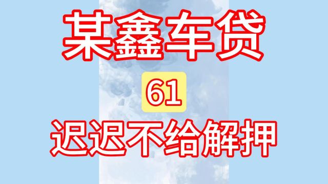 61某鑫车贷:还完车贷、迟迟不给解押!汽车贷款、汽车抵押!