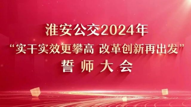 把“幸福”送到百姓的心坎上——淮安公交召开2024年“实干实效更攀高 改革创新再出发”誓师大会