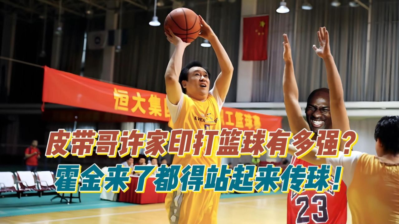 皮带哥许家印打篮球到底有多强?网友:霍金来了都得站起来传球!