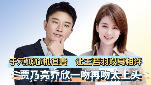 《创想季》原著揭秘:于芃钺心机追妻,让王若羽以身相许,贾乃亮和乔欣