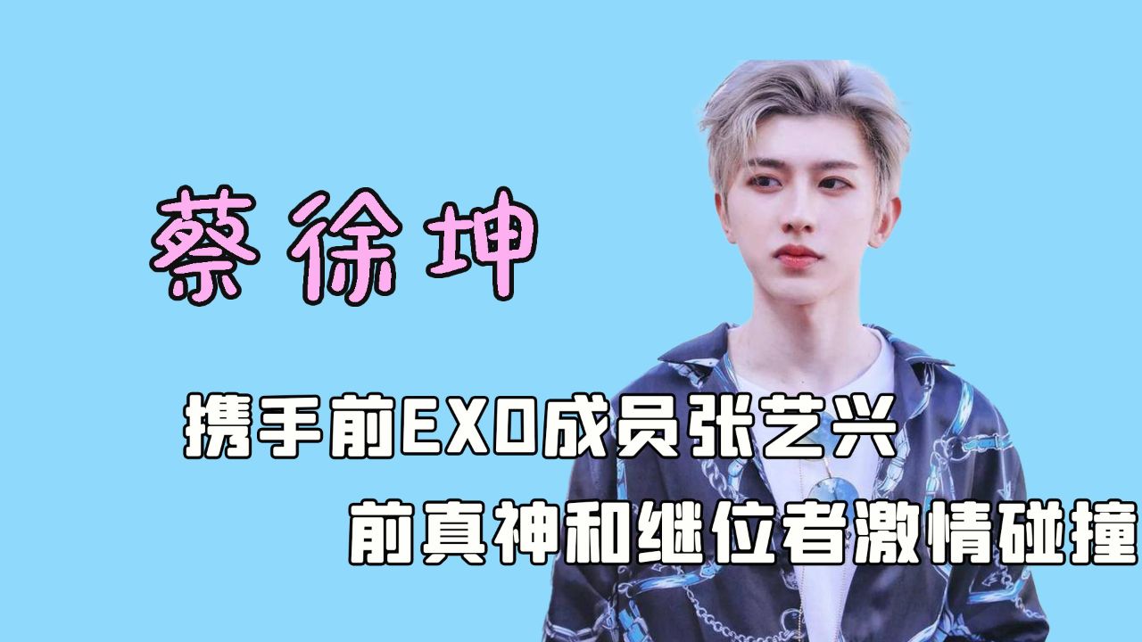 蔡徐坤携手前exo成员张艺兴,偶练史上最豪华阵容炸街封神