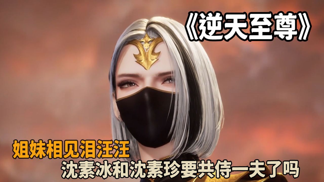 逆天至尊:姐妹相见泪汪汪?沈素冰和沈素珍要共侍一夫了吗?