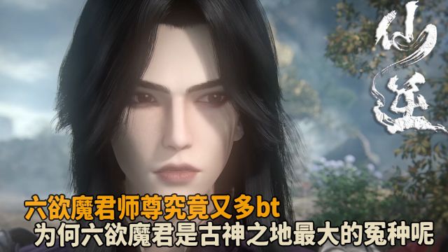 仙逆:六欲魔君师尊究竟又多bt?为何六欲魔君是古神之地最大的冤种呢?