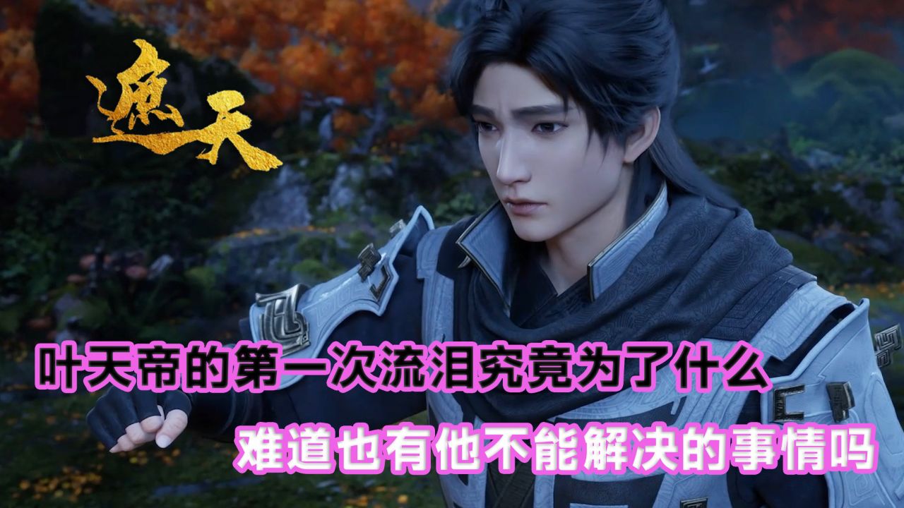 遮天:叶天帝的第一次流泪究竟为了什么?难道也有他不能解决的事情吗?