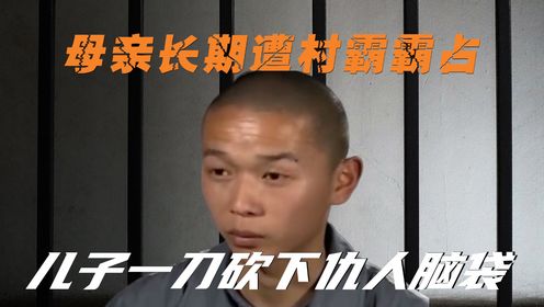 比张扣扣还狠的儿子！母亲长期遭村霸霸占，儿子一刀砍下仇人脑袋