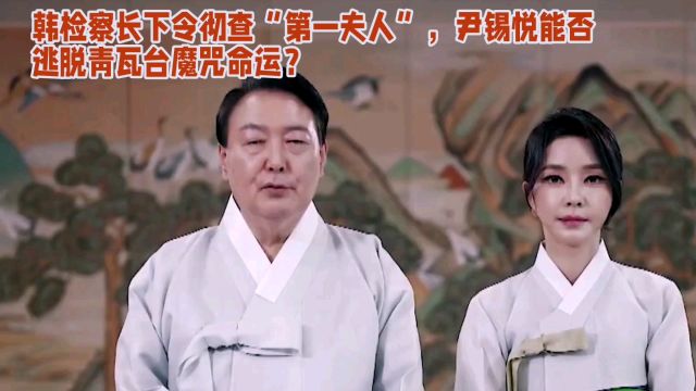 韩检察长下令彻查“第一夫人”,尹锡悦能否逃脱青瓦台魔咒命运?