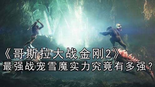 《哥斯拉大战金刚2》原著解读：最强战宠雪魔实力究竟有多强？威震地球毁灭世界，体型碾压哥斯拉，就连金刚都近不了它身！_高清1080P在线观看平台 ...