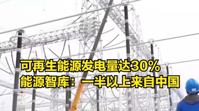 能源智库:全球可再生能源发电量比例达30%,一半以上来自中国