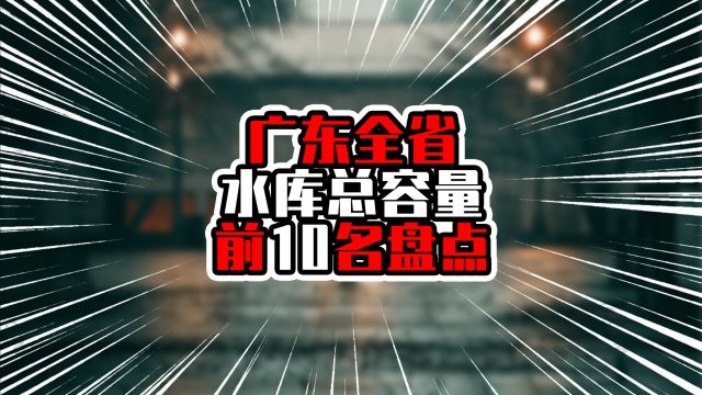 广东全省水库总容量前10名盘点,粤北城市占一半,榜首断崖式领先