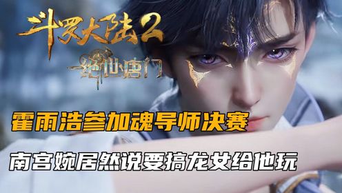 斗罗大陆2:霍雨浩参加魂导师决赛,南宫婉居然说要搞龙女给他玩_高清1080P在线观看平台_腾讯视频